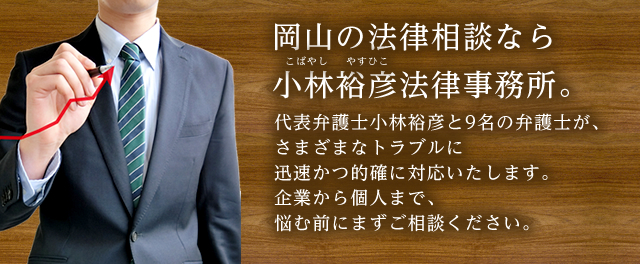 岡山の法律相談なら小林裕彦法律事務所。所長小林裕彦と10名の弁護士が、さまざまなトラブルに迅速かつ的確に対応いたします。企業から個人まで、悩む前にまずご相談ください。