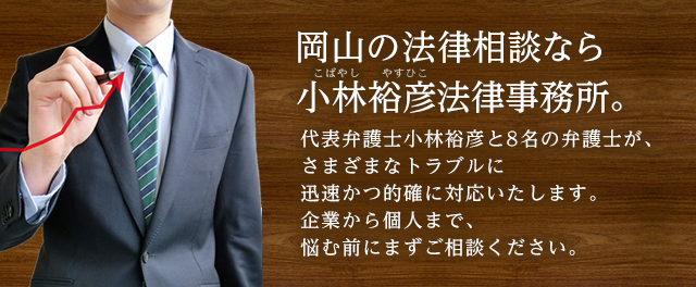 岡山の法律相談なら小林裕彦法律事務所。所長小林裕彦と8名の弁護士が、さまざまなトラブルに迅速かつ的確に対応いたします。企業から個人まで、悩む前にまずご相談ください。
